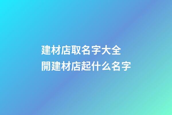 建材店取名字大全 開建材店起什么名字
